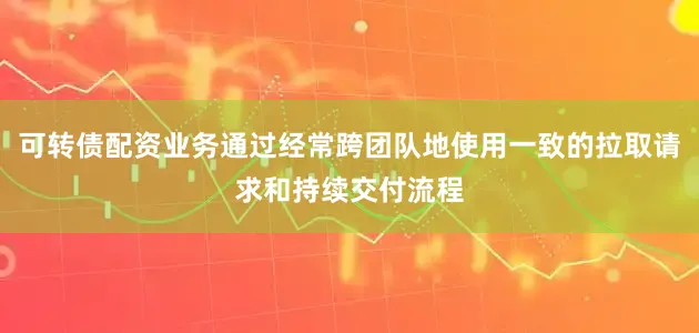 可转债配资业务通过经常跨团队地使用一致的拉取请求和持续交付流程