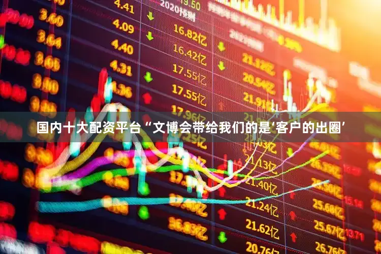 国内十大配资平台“文博会带给我们的是‘客户的出圈’