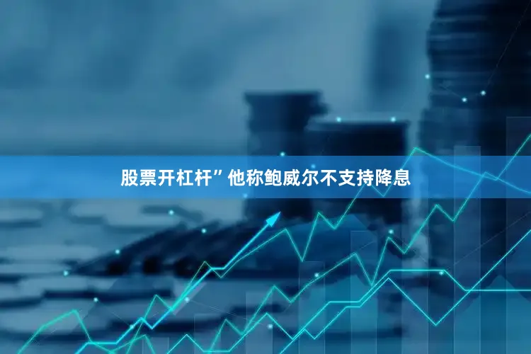 股票开杠杆”他称鲍威尔不支持降息