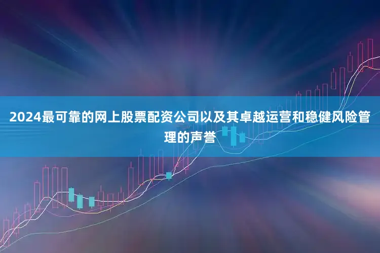 2024最可靠的网上股票配资公司以及其卓越运营和稳健风险管理的声誉