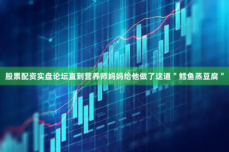 股票配资实盘论坛直到营养师妈妈给他做了这道＂鳕鱼蒸豆腐＂