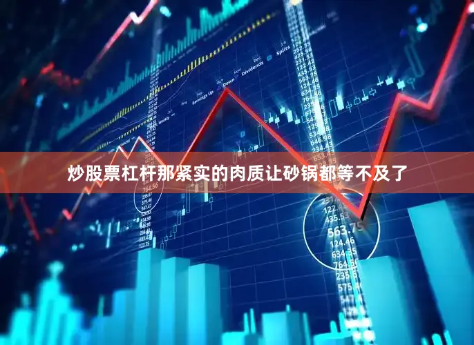 炒股票杠杆那紧实的肉质让砂锅都等不及了