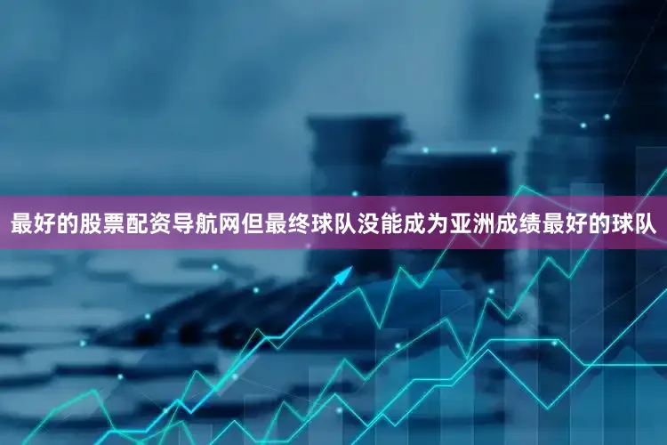 最好的股票配资导航网但最终球队没能成为亚洲成绩最好的球队