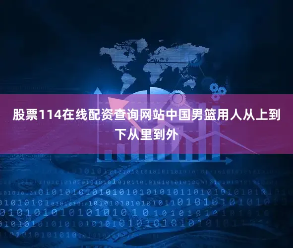 股票114在线配资查询网站中国男篮用人从上到下从里到外