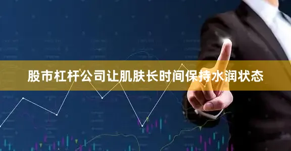 股市杠杆公司让肌肤长时间保持水润状态