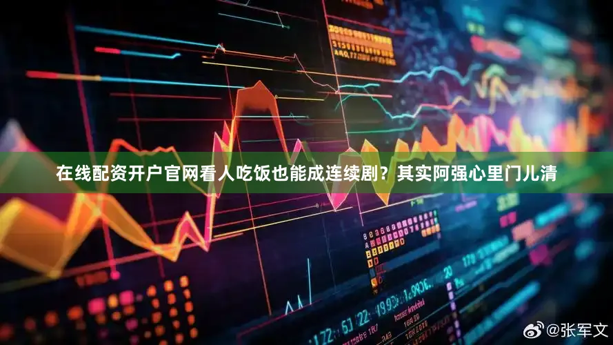 在线配资开户官网看人吃饭也能成连续剧？其实阿强心里门儿清