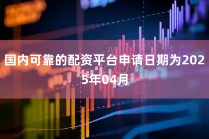 国内可靠的配资平台申请日期为2025年04月