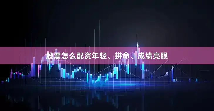股票怎么配资年轻、拼命、成绩亮眼
